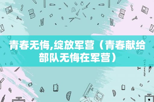 青春无悔,绽放军营（青春献给部队无悔在军营）