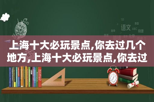 上海十大必玩景点,你去过几个地方,上海十大必玩景点,你去过几个城市