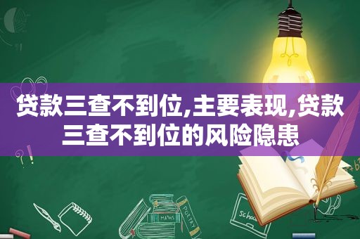 贷款三查不到位,主要表现,贷款三查不到位的风险隐患