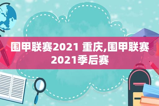 围甲联赛2021 重庆,围甲联赛2021季后赛