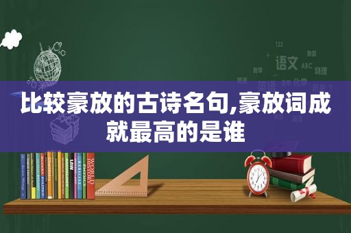 比较豪放的古诗名句,豪放词成就最高的是谁