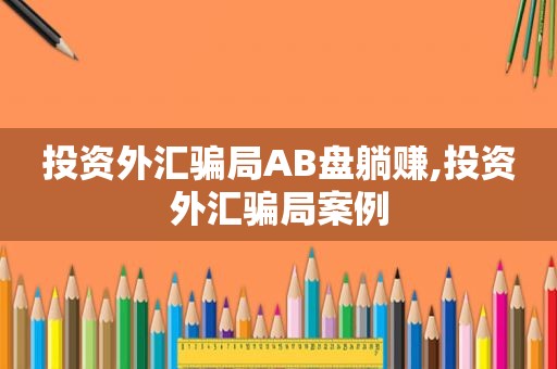 投资外汇骗局AB盘躺赚,投资外汇骗局案例