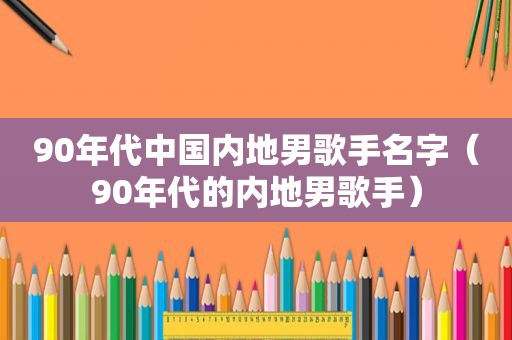 90年代中国内地男歌手名字（90年代的内地男歌手）