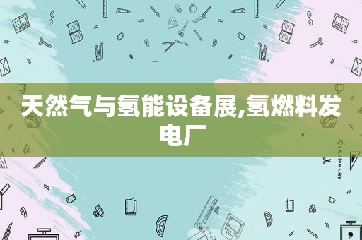 天然气与氢能设备展,氢燃料发电厂