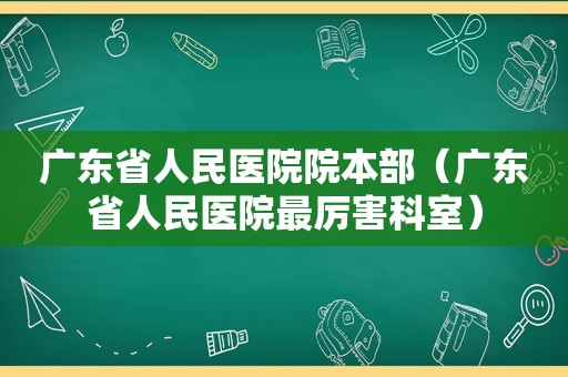 广东省人民医院院本部（广东省人民医院最厉害科室）