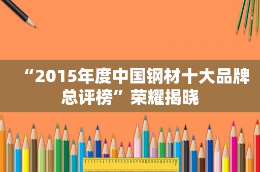 “2015年度中国钢材十大品牌总评榜”荣耀揭晓