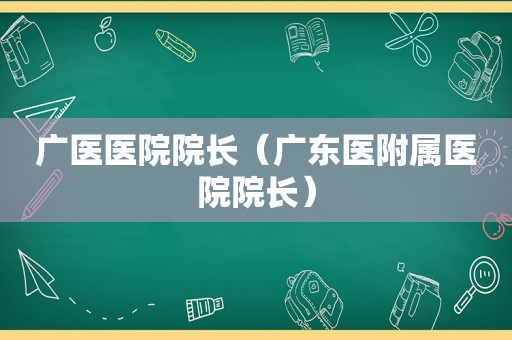 广医医院院长（广东医附属医院院长）  第1张