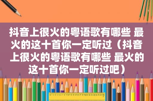 抖音上很火的粤语歌有哪些 最火的这十首你一定听过（抖音上很火的粤语歌有哪些 最火的这十首你一定听过吧）