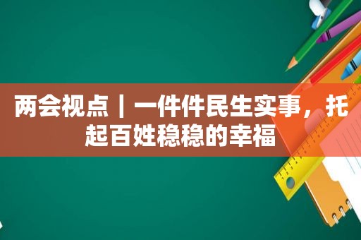 两会视点｜一件件民生实事，托起百姓稳稳的幸福