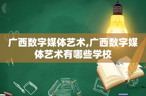 广西数字媒体艺术,广西数字媒体艺术有哪些学校