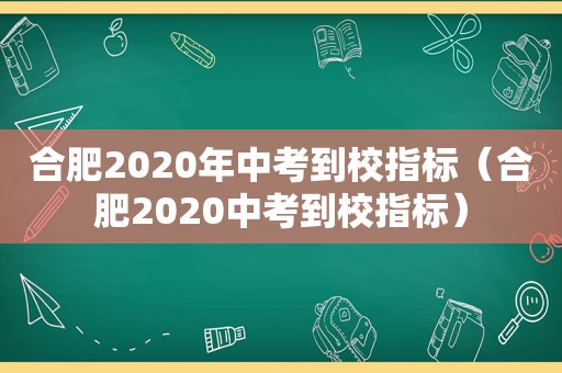 合肥2020年中考到校指标（合肥2020中考到校指标）