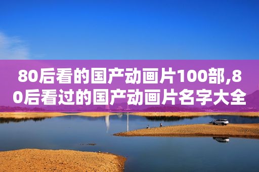 80后看的国产动画片100部,80后看过的国产动画片名字大全