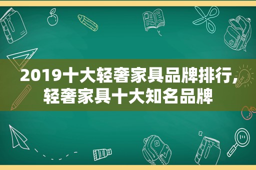 2019十大轻奢家具品牌排行,轻奢家具十大知名品牌