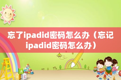 忘了ipadid密码怎么办（忘记ipadid密码怎么办）