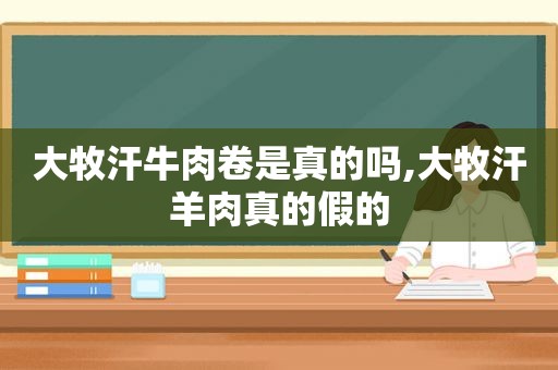 大牧汗牛肉卷是真的吗,大牧汗羊肉真的假的