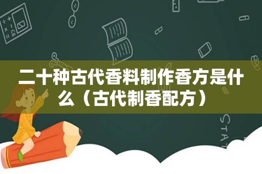 二十种古代香料制作香方是什么（古代制香配方）