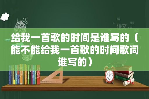 给我一首歌的时间是谁写的（能不能给我一首歌的时间歌词谁写的）