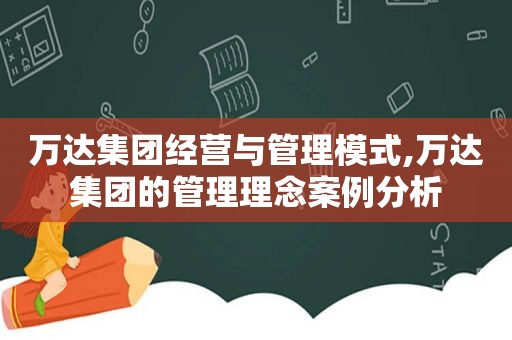 万达集团经营与管理模式,万达集团的管理理念案例分析  第1张