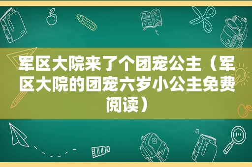 军区大院来了个团宠公主（军区大院的团宠六岁小公主免费阅读）