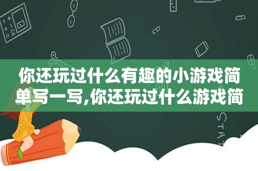 你还玩过什么有趣的小游戏简单写一写,你还玩过什么游戏简单写一写英语