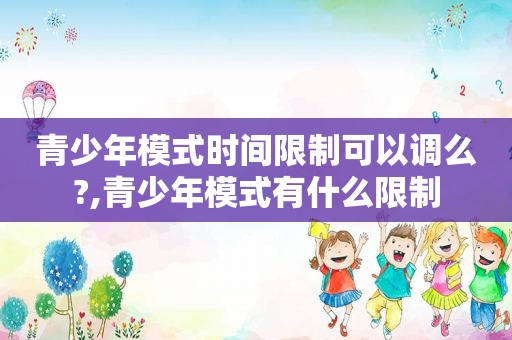 青少年模式时间限制可以调么?,青少年模式有什么限制