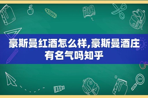 豪斯曼红酒怎么样,豪斯曼酒庄有名气吗知乎