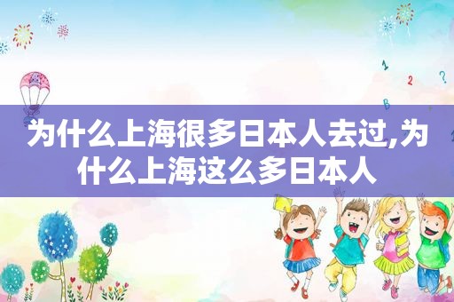 为什么上海很多日本人去过,为什么上海这么多日本人