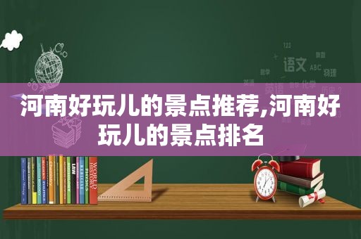 河南好玩儿的景点推荐,河南好玩儿的景点排名