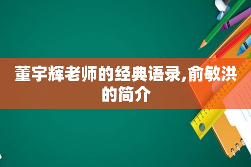 董宇辉老师的经典语录,俞敏洪的简介