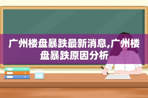 广州楼盘暴跌最新消息,广州楼盘暴跌原因分析