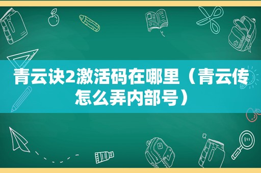 青云诀2激活码在哪里（青云传怎么弄内部号）