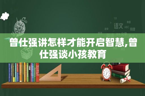 曾仕强讲怎样才能开启智慧,曾仕强谈小孩教育