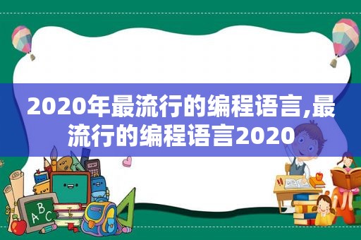 2020年最流行的编程语言,最流行的编程语言2020