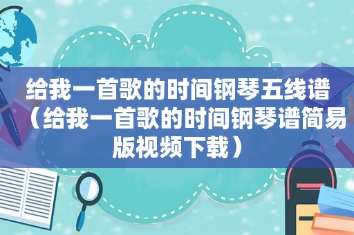 给我一首歌的时间钢琴五线谱（给我一首歌的时间钢琴谱简易版视频下载）