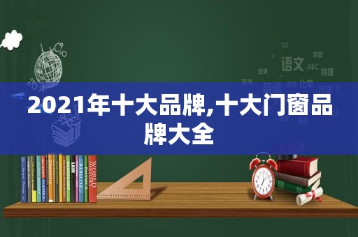 2021年十大品牌,十大门窗品牌大全