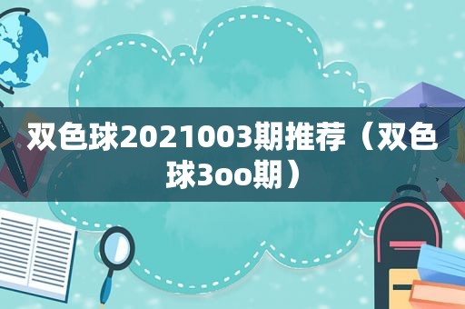 双色球2021003期推荐（双色球3oo期）