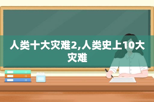 人类十大灾难2,人类史上10大灾难