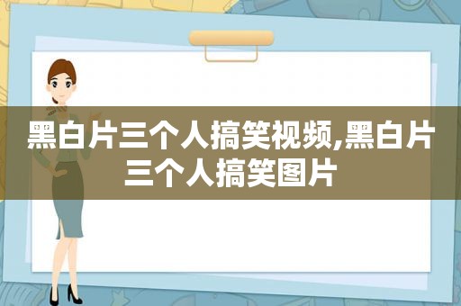 黑白片三个人搞笑视频,黑白片三个人搞笑图片