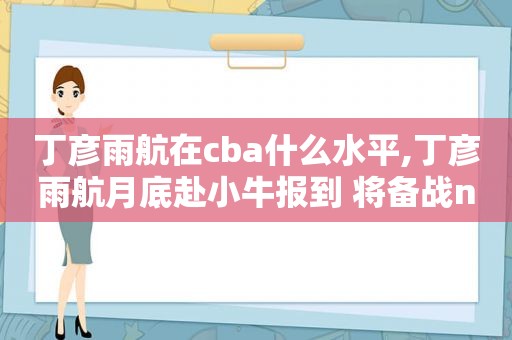 丁彦雨航在cba什么水平,丁彦雨航月底赴小牛报到 将备战nba夏季联赛