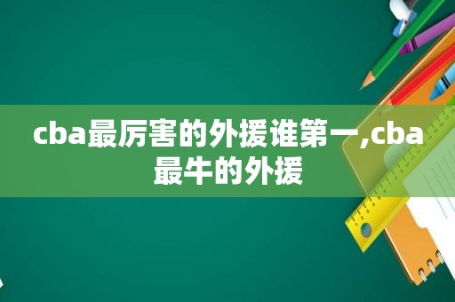 cba最厉害的外援谁第一,cba最牛的外援