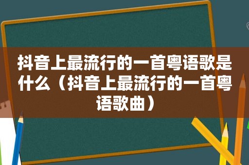 抖音上最流行的一首粤语歌是什么（抖音上最流行的一首粤语歌曲）