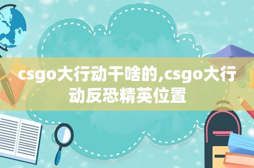 csgo大行动干啥的,csgo大行动反恐精英位置