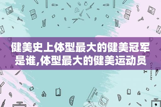 健美史上体型最大的健美冠军是谁,体型最大的健美运动员