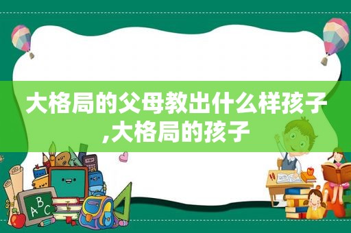 大格局的父母教出什么样孩子,大格局的孩子