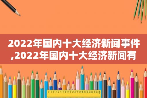 2022年国内十大经济新闻事件,2022年国内十大经济新闻有哪些