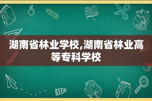 湖南省林业学校,湖南省林业高等专科学校