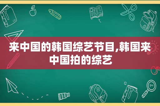 来中国的韩国综艺节目,韩国来中国拍的综艺