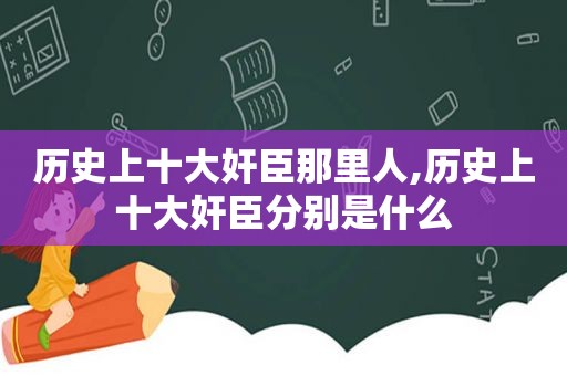 历史上十大奸臣那里人,历史上十大奸臣分别是什么