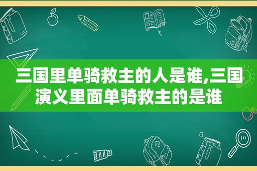 三国里单骑救主的人是谁,三国演义里面单骑救主的是谁