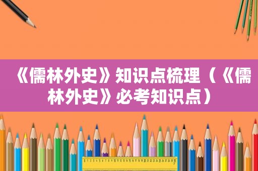 《儒林外史》知识点梳理（《儒林外史》必考知识点）